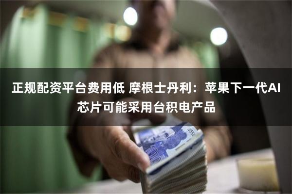 正规配资平台费用低 摩根士丹利：苹果下一代AI芯片可能采用台积电产品