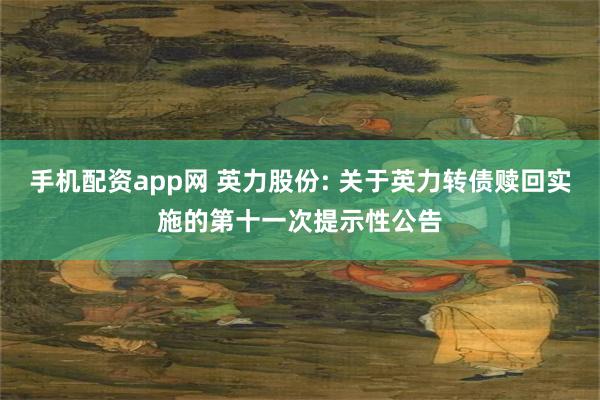 手机配资app网 英力股份: 关于英力转债赎回实施的第十一次提示性公告