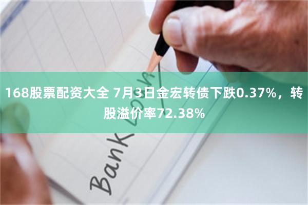 168股票配资大全 7月3日金宏转债下跌0.37%，转股溢价率72.38%