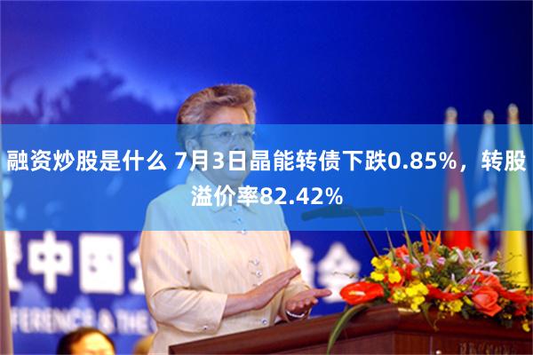 融资炒股是什么 7月3日晶能转债下跌0.85%，转股溢价率82.42%