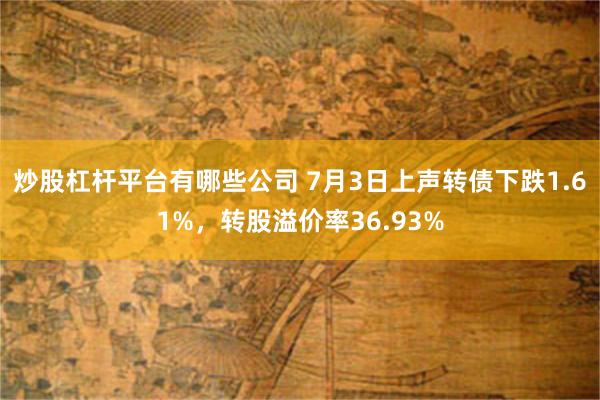 炒股杠杆平台有哪些公司 7月3日上声转债下跌1.61%，转股溢价率36.93%