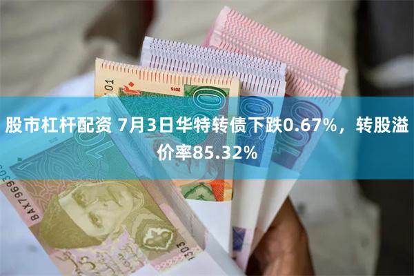 股市杠杆配资 7月3日华特转债下跌0.67%，转股溢价率85.32%