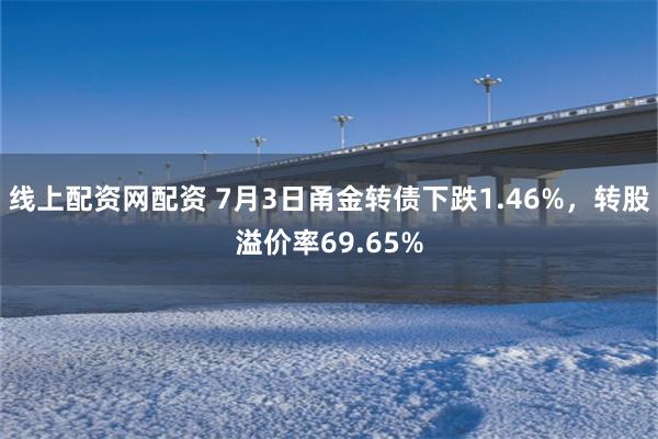 线上配资网配资 7月3日甬金转债下跌1.46%，转股溢价率69.65%