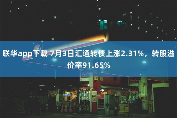 联华app下载 7月3日汇通转债上涨2.31%，转股溢价率91.65%