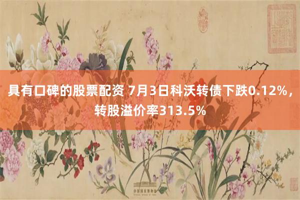 具有口碑的股票配资 7月3日科沃转债下跌0.12%，转股溢价率313.5%