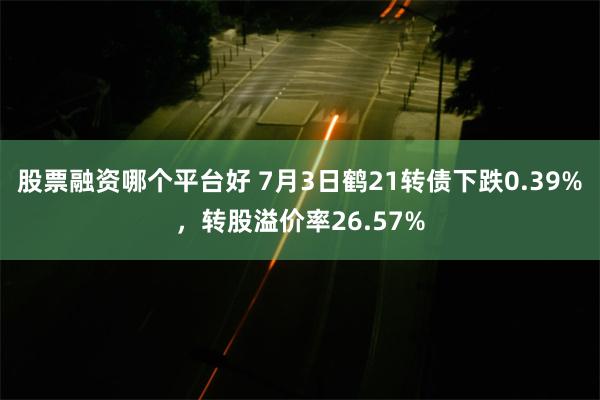 股票融资哪个平台好 7月3日鹤21转债下跌0.39%，转股溢价率26.57%