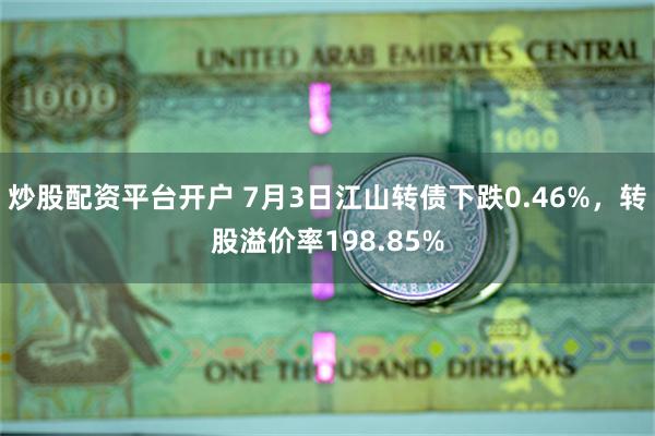 炒股配资平台开户 7月3日江山转债下跌0.46%，转股溢价率198.85%