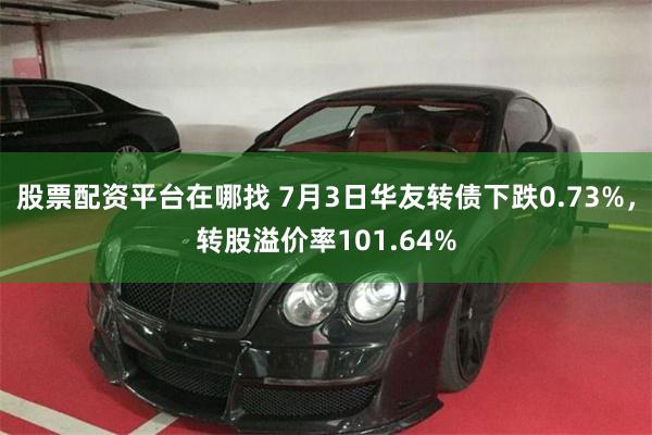 股票配资平台在哪找 7月3日华友转债下跌0.73%，转股溢价率101.64%