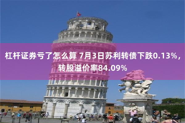 杠杆证券亏了怎么算 7月3日苏利转债下跌0.13%，转股溢价率84.09%