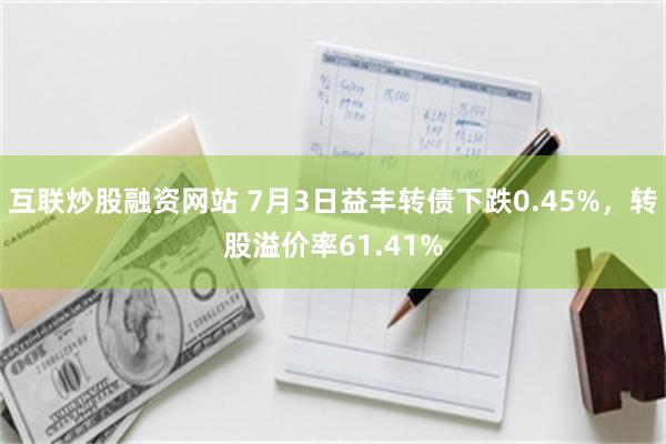 互联炒股融资网站 7月3日益丰转债下跌0.45%，转股溢价率61.41%