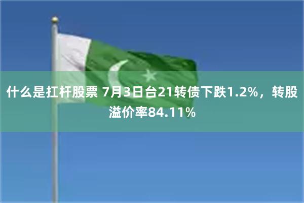 什么是扛杆股票 7月3日台21转债下跌1.2%，转股溢价率84.11%