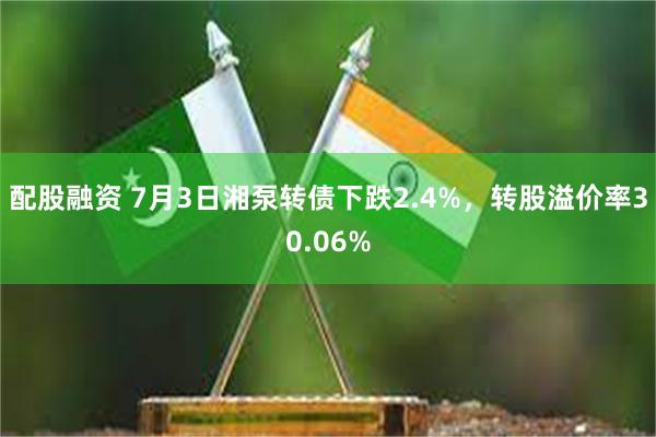 配股融资 7月3日湘泵转债下跌2.4%，转股溢价率30.06%