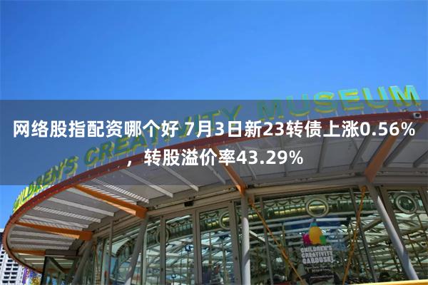 网络股指配资哪个好 7月3日新23转债上涨0.56%，转股溢价率43.29%