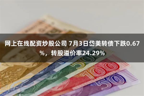 网上在线配资炒股公司 7月3日岱美转债下跌0.67%，转股溢价率24.29%