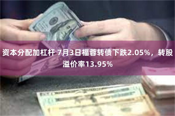 资本分配加杠杆 7月3日福蓉转债下跌2.05%，转股溢价率13.95%