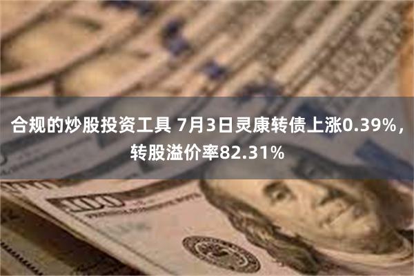 合规的炒股投资工具 7月3日灵康转债上涨0.39%，转股溢价率82.31%