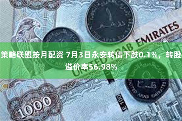 策略联盟按月配资 7月3日永安转债下跌0.1%，转股溢价率56.98%