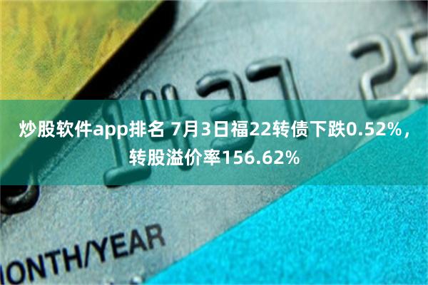 炒股软件app排名 7月3日福22转债下跌0.52%，转股溢价率156.62%