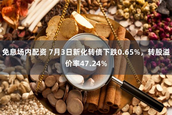 免息场内配资 7月3日新化转债下跌0.65%，转股溢价率47.24%