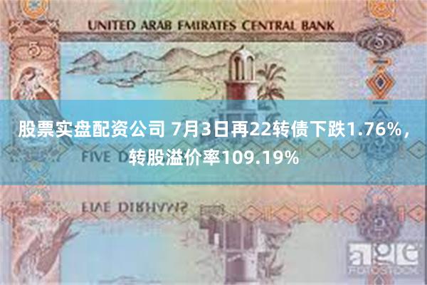 股票实盘配资公司 7月3日再22转债下跌1.76%，转股溢价率109.19%