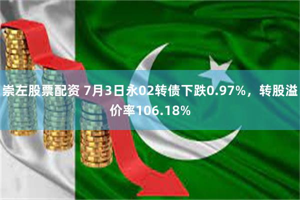 崇左股票配资 7月3日永02转债下跌0.97%，转股溢价率106.18%