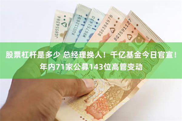 股票杠杆是多少 总经理换人！千亿基金今日官宣！年内71家公募143位高管变动