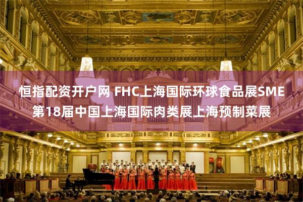 恒指配资开户网 FHC上海国际环球食品展SME第18届中国上海国际肉类展上海预制菜展