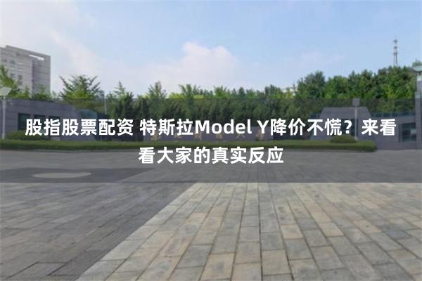 股指股票配资 特斯拉Model Y降价不慌？来看看大家的真实反应