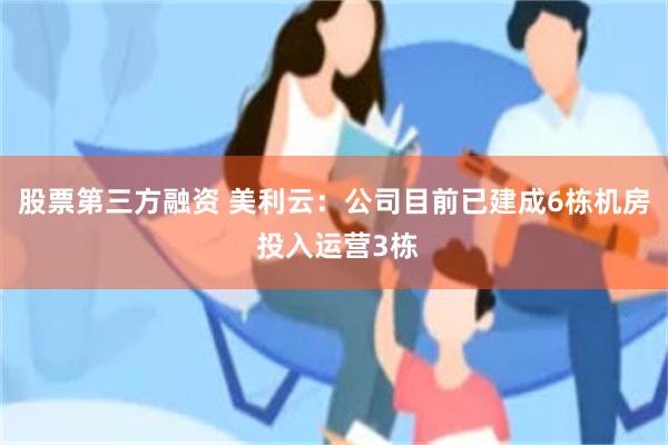 股票第三方融资 美利云：公司目前已建成6栋机房 投入运营3栋