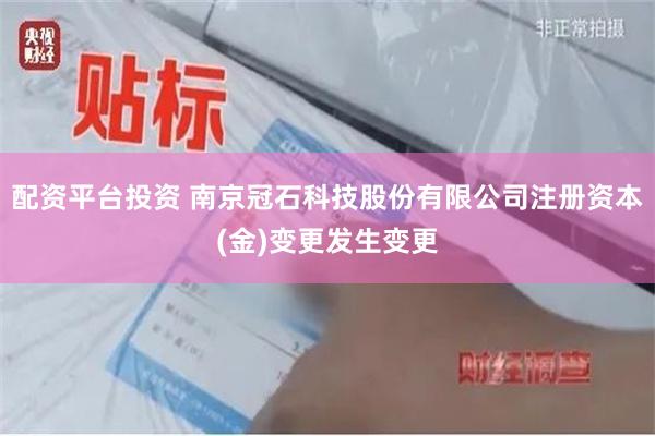 配资平台投资 南京冠石科技股份有限公司注册资本(金)变更发生变更