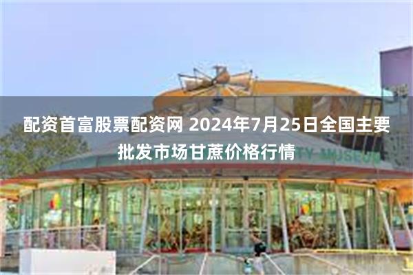 配资首富股票配资网 2024年7月25日全国主要批发市场甘蔗价格行情