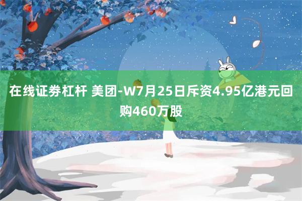 在线证劵杠杆 美团-W7月25日斥资4.95亿港元回购460万股