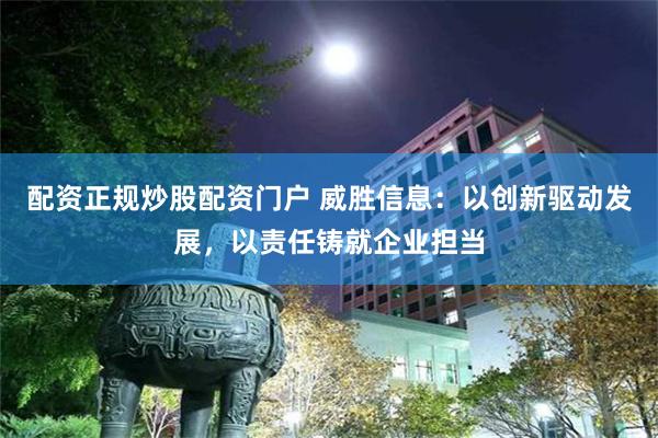 配资正规炒股配资门户 威胜信息：以创新驱动发展，以责任铸就企业担当