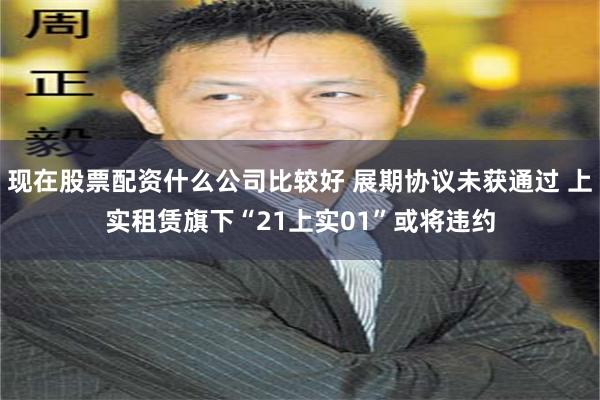 现在股票配资什么公司比较好 展期协议未获通过 上实租赁旗下“21上实01”或将违约