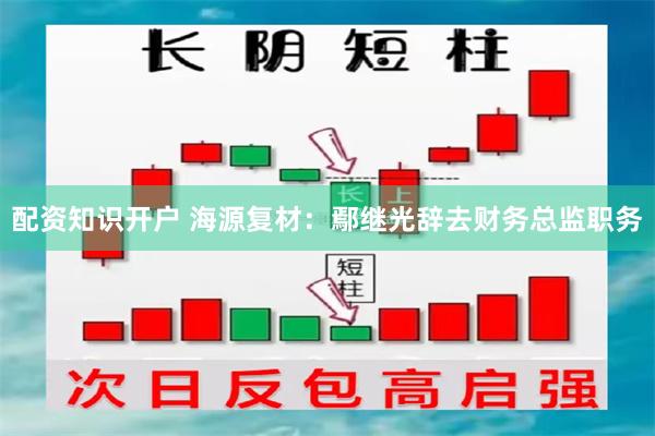 配资知识开户 海源复材：鄢继光辞去财务总监职务