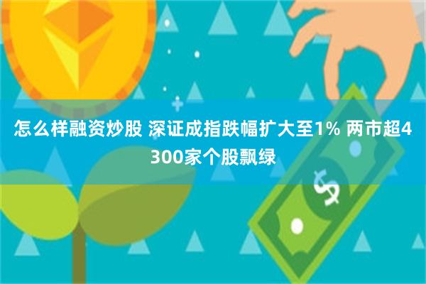 怎么样融资炒股 深证成指跌幅扩大至1% 两市超4300家个股飘绿