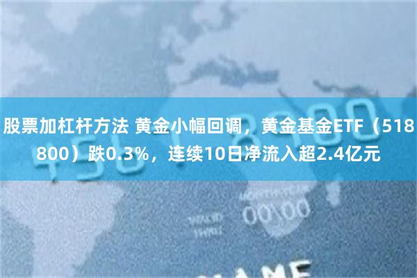 股票加杠杆方法 黄金小幅回调，黄金基金ETF（518800）跌0.3%，连续10日净流入超2.4亿元