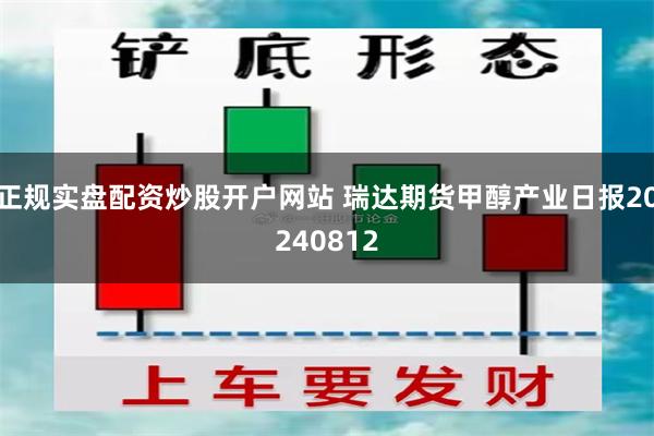 正规实盘配资炒股开户网站 瑞达期货甲醇产业日报20240812