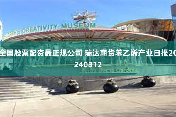 全国股票配资最正规公司 瑞达期货苯乙烯产业日报20240812