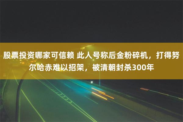 股票投资哪家可信赖 此人号称后金粉碎机，打得努尔哈赤难以招架，被清朝封杀300年