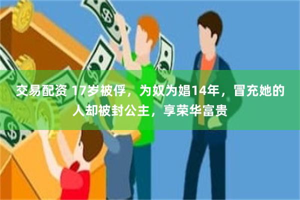 交易配资 17岁被俘，为奴为娼14年，冒充她的人却被封公主，享荣华富贵