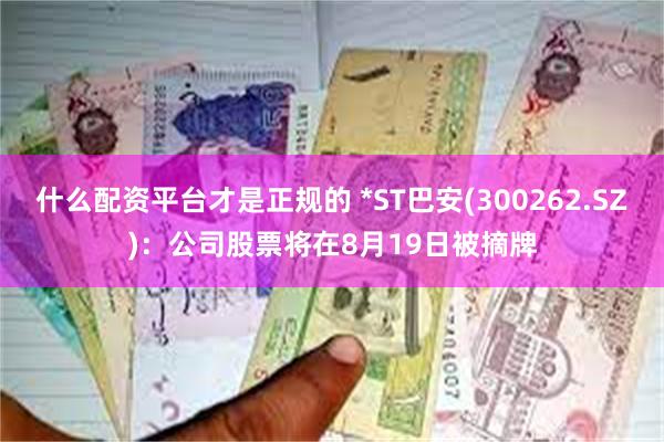 什么配资平台才是正规的 *ST巴安(300262.SZ)：公司股票将在8月19日被摘牌