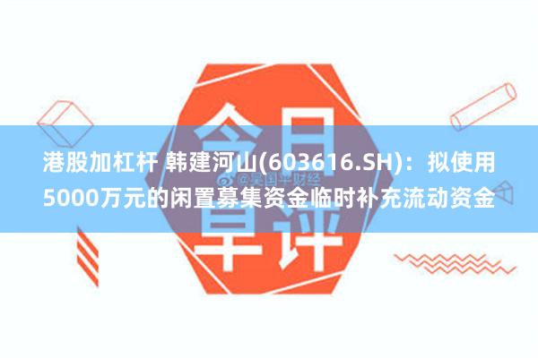 港股加杠杆 韩建河山(603616.SH)：拟使用5000万元的闲置募集资金临时补充流动资金