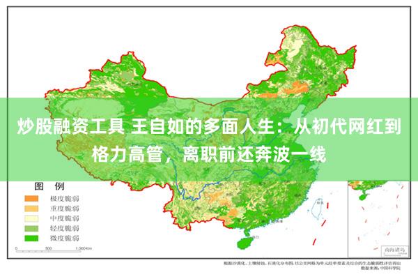 炒股融资工具 王自如的多面人生：从初代网红到格力高管，离职前还奔波一线