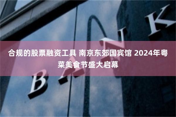 合规的股票融资工具 南京东郊国宾馆 2024年粤菜美食节盛大启幕