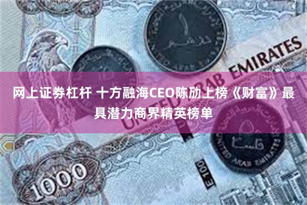 网上证劵杠杆 十方融海CEO陈劢上榜《财富》最具潜力商界精英榜单