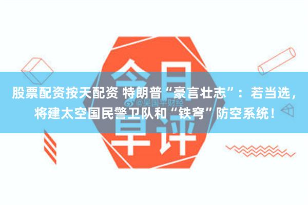 股票配资按天配资 特朗普“豪言壮志”：若当选，将建太空国民警卫队和“铁穹”防空系统！