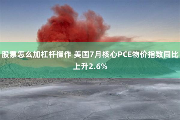 股票怎么加杠杆操作 美国7月核心PCE物价指数同比上升2.6%