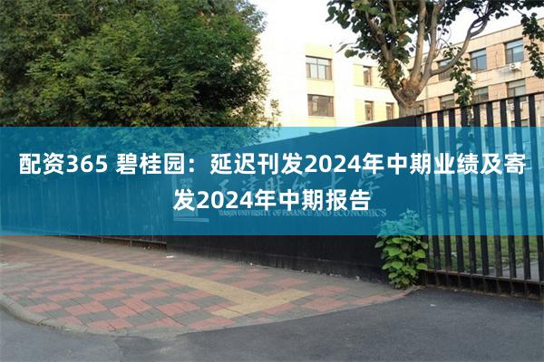 配资365 碧桂园：延迟刊发2024年中期业绩及寄发2024年中期报告