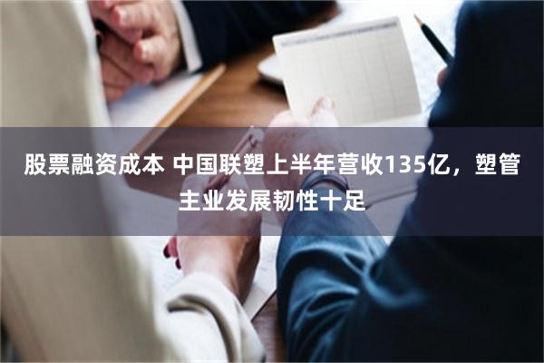 股票融资成本 中国联塑上半年营收135亿，塑管主业发展韧性十足